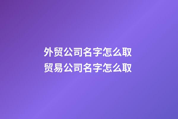 外贸公司名字怎么取 贸易公司名字怎么取-第1张-公司起名-玄机派